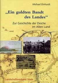 Geschichte der Deiche an Elbe und Weser / Ein guldten Bandt des Landes - Ehrhardt, Michael