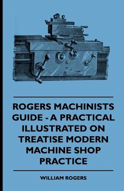 Rogers Machinists Guide - A Practical Illustrated Treatise On Modern Machine Shop Practice - Rogers, William