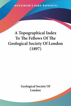 A Topographical Index To The Fellows Of The Geological Society Of London (1897) - Geological Society Of London