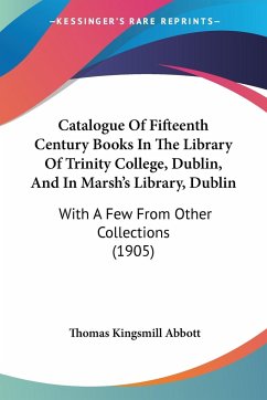 Catalogue Of Fifteenth Century Books In The Library Of Trinity College, Dublin, And In Marsh's Library, Dublin - Abbott, Thomas Kingsmill