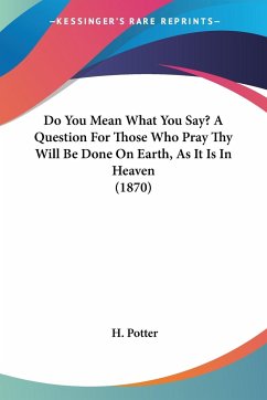 Do You Mean What You Say? A Question For Those Who Pray Thy Will Be Done On Earth, As It Is In Heaven (1870) - Potter, H.