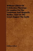William Gilbert of Colchester, Physician of London on the Loadstone and Magnetic Bodies, and on the Great Magnet the Earth