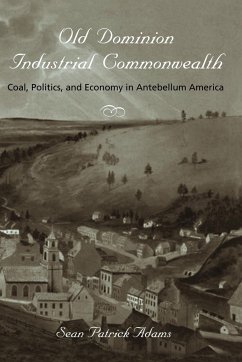 Old Dominion, Industrial Commonwealth: Coal, Politics, and Economy in Antebellum America - Adams, Sean Patrick