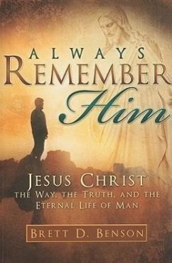 Always Remember Him: Jesus Christ: The Way, the Truth, and the Eternal Life of Man - Benson, Brett D.