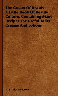 The Cream of Beauty - A Little Book of Beauty Culture, Containing Many Recipes for Useful Toilet Creams and Lotions - Redgrove, H. Stanley