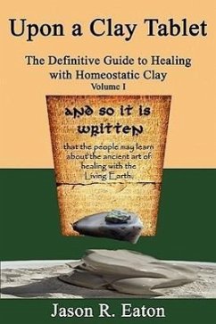 Upon a Clay Tablet, the Definitive Guide to Healing with Homeostatic Clay, Volume I - Eaton, Jason R