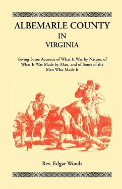 Albemarle County in Virginia, Giving Some Account of What It Was by Nature, of What It was Made by Man, and of Some of the Men Who Made It - Woods, Rev. Edgar