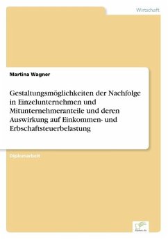 Gestaltungsmöglichkeiten der Nachfolge in Einzelunternehmen und Mitunternehmeranteile und deren Auswirkung auf Einkommen- und Erbschaftsteuerbelastung - Wagner, Martina