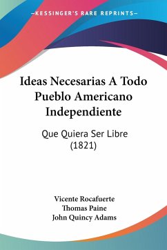 Ideas Necesarias A Todo Pueblo Americano Independiente - Rocafuerte, Vicente; Paine, Thomas; Adams, John Quincy