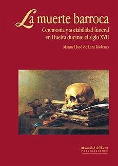 La muerte barroca : ceremonia y sociabilidad funeral en Huelva durante el s. XVII - Lara Ródenas, Manuel José de