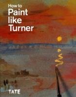 How to Paint Like Turner - Moorby, Nicola; Chaplin, Mike; Smibert, Tony