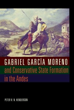 Gabriel García Moreno and Conservative State Formation in the Andes - Henderson, Peter V. N.