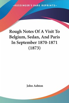 Rough Notes Of A Visit To Belgium, Sedan, And Paris In September 1870-1871 (1873) - Ashton, John