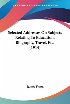 Selected Addresses On Subjects Relating To Education, Biography, Travel, Etc. (1914) - Tyson, James