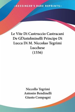 Le Vite Di Castruccio Castracani De Gl'Antelminelli Principe Di Lucca Di M. Niccolao Tegrimi Lucchese (1556) - Tegrimi, Niccollo; Bendinelli, Antonio; Compagni, Giusto