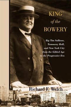 King of the Bowery: Big Tim Sullivan, Tammany Hall, and New York City from the Gilded Age to the Progressive Era - Welch, Richard F.
