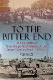 To the Bitter End: The Final Battles of Army Groups North Ukraine, A, and Center-Eastern Front, 1944-45