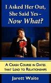 I Asked Her Out, She Said Yes - Now What? A Crash Course in Dates That Lead to Relationships