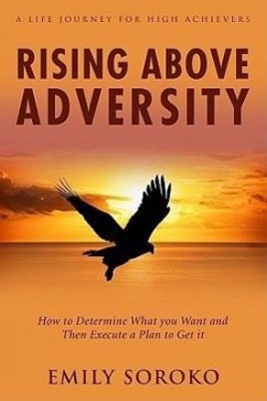 Rising Above Adversity: A Life Journey for High Achievers: How to Determine What You Want and Then Execute a Plan to Get It - Soroko, Emily