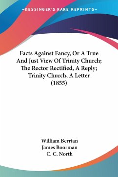 Facts Against Fancy, Or A True And Just View Of Trinity Church; The Rector Rectified, A Reply; Trinity Church, A Letter (1855) - Berrian, William; Boorman, James; North, C. C.