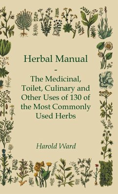 Herbal Manual - The Medicinal, Toilet, Culinary and Other Uses of 130 of the Most Commonly Used Herbs - Ward, Harold