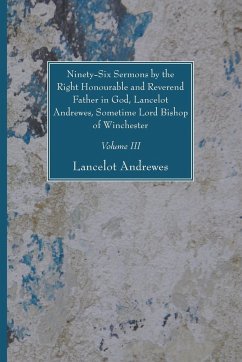 Ninety-Six Sermons by the Right Honourable and Reverend Father in God, Lancelot Andrewes, Sometime Lord Bishop of Winchester, Vol. III - Andrewes, Lancelot