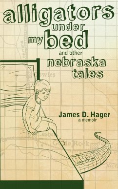 Alligators Under My Bed and Other Nebraska Tales - Hager, James D.