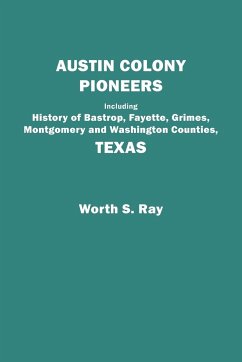 Austin Colony Pioneers. Including History of Bastrop, Fayette, Grimes, Montgomery and Washington Counties, Texas - Ray, Worth S.