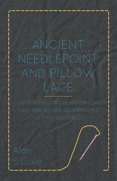 Ancient Needlepoint and Pillow Lace - With Notes on the History of Lace-Making and Descriptions of Thirty Examples - Cole, Alan S.
