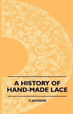 A History Of Hand-Made Lace - Dealing With The Origin Of Lace, The Growth Of The Great Lace Centres, The Mode Manufacture, The Methods Of Distinguishing And The Care Of Various Kinds Of Lace - Jackson, F.