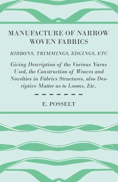 Manufacture of Narrow Woven Fabrics - Ribbons, Trimmings, Edgings, Etc. - Giving Description of the Various Yarns Used, the Construction of Weaves and Novelties in Fabrics Structures, also Desriptive Matter as to Looms, Etc. - Posselt, E.