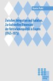Zwischen Integration und Isolation. Zur kulturellen Dimension der Vertriebenenpolitik in Bayern (1945-1975)