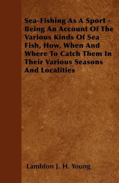 Sea-Fishing As A Sport - Being An Account Of The Various Kinds Of Sea Fish, How, When And Where To Catch Them In Their Various Seasons And Localities - Young, Lambton J. H.
