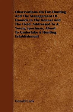 Observations On Fox-Hunting And The Management Of Hounds In The Kennel And The Field. Addressed To A Young Sportman, About To Undertake A Hunting Establishment - Cook, Donald