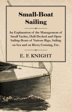 Small-Boat Sailing - An Explanation of the Management of Small Yachts, Half-Decked and Open Sailing-Boats of Various Rigs, Sailing on Sea and on River; Cruising, Etc. - Knight, E. F.