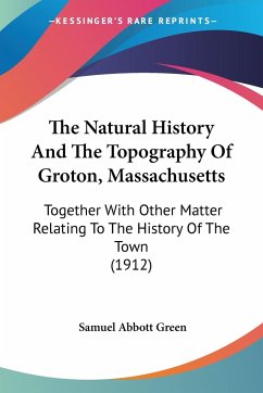 The Natural History And The Topography Of Groton, Massachusetts - Green, Samuel Abbott