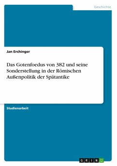 Das Gotenfoedus von 382 und seine Sonderstellung in der Römischen Außenpolitik der Spätantike Das Gotenfoedus von 382 und seine Sonderstellung in der Römischen Außenpolitik der Spätantike