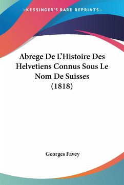 Abrege De L'Histoire Des Helvetiens Connus Sous Le Nom De Suisses (1818) - Favey, Georges