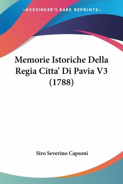 Memorie Istoriche Della Regia Citta' Di Pavia V3 (1788) - Capsoni, Siro Severino