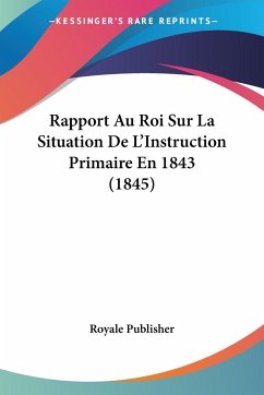 Rapport Au Roi Sur La Situation De L'Instruction Primaire En 1843 (1845) - Royale Publisher