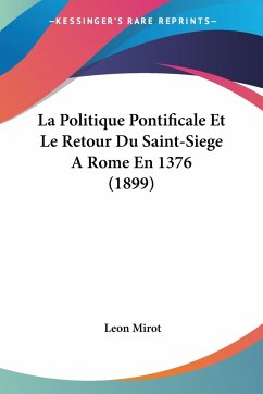 La Politique Pontificale Et Le Retour Du Saint-Siege ARome En 1376 (1899) - Mirot, Leon