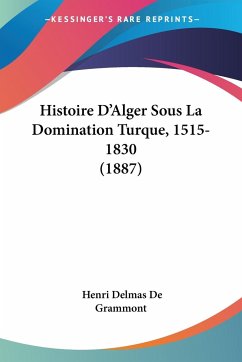 Histoire D'Alger Sous La Domination Turque, 1515-1830 (1887) - De Grammont, Henri Delmas