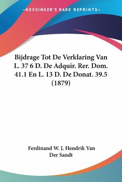 Bijdrage Tot De Verklaring Van L. 37 6 D. De Adquir. Rer. Dom. 41.1 En L. 13 D. De Donat. 39.5 (1879) - Sandt, Ferdinand W. J. Hendrik van der
