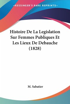 Histoire De La Legislation Sur Femmes Publiques Et Les Lieux De Debauche (1828) - Sabatier, M.