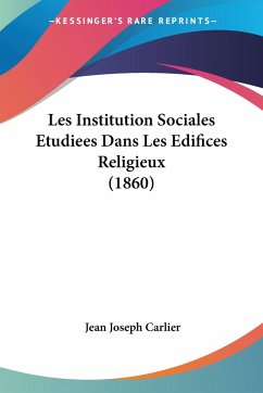 Les Institution Sociales Etudiees Dans Les Edifices Religieux (1860) - Carlier, Jean Joseph