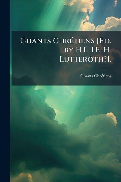 Chants Chrétiens [Ed. by H.L. I.E. H. Lutteroth?].