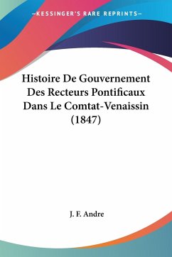 Histoire De Gouvernement Des Recteurs Pontificaux Dans Le Comtat-Venaissin (1847) - Andre, J. F.