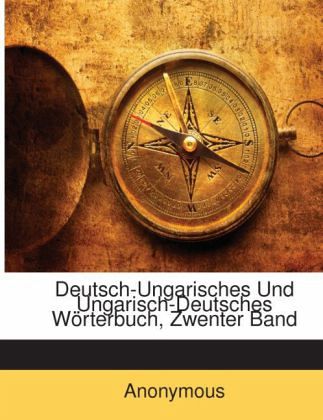 Deutsch-Ungarisches Und Ungarisch-Deutsches Wörterbuch, Zwenter Band Deutsch-Ungarisches Und Ungarisch-Deutsches Wörterbuch, Zwenter Band