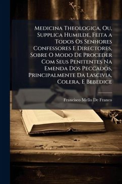 Cover Medicina Theologica, Ou, Supplica Humilde, Feita a Todos Os Senhores Confessores E Directores, Sobre O Modo De Proceder Com Seus Penitentes Na Emenda Dos Peccados, Principalmente Da Lascivia, Colera, E Bebedice