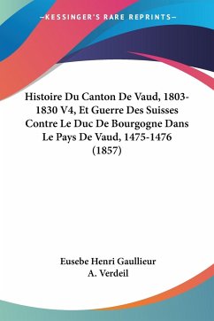 Histoire Du Canton De Vaud, 1803-1830 V4, Et Guerre Des Suisses Contre Le Duc De Bourgogne Dans Le Pays De Vaud, 1475-1476 (1857)